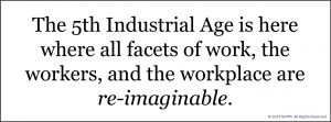 The 5th Industrial Age is here, where all facets of work, the workers, and the workplace are re-imaginable.